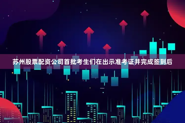苏州股票配资公司首批考生们在出示准考证并完成签到后