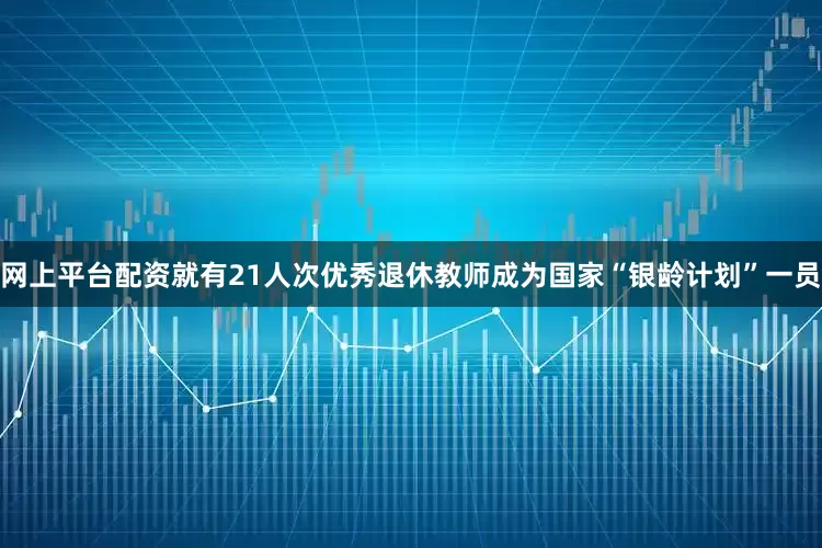 网上平台配资就有21人次优秀退休教师成为国家“银龄计划”一员