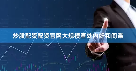 炒股配资配资官网大规模查处内奸和间谍