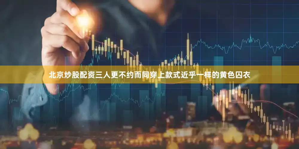 北京炒股配资三人更不约而同穿上款式近乎一样的黄色囚衣