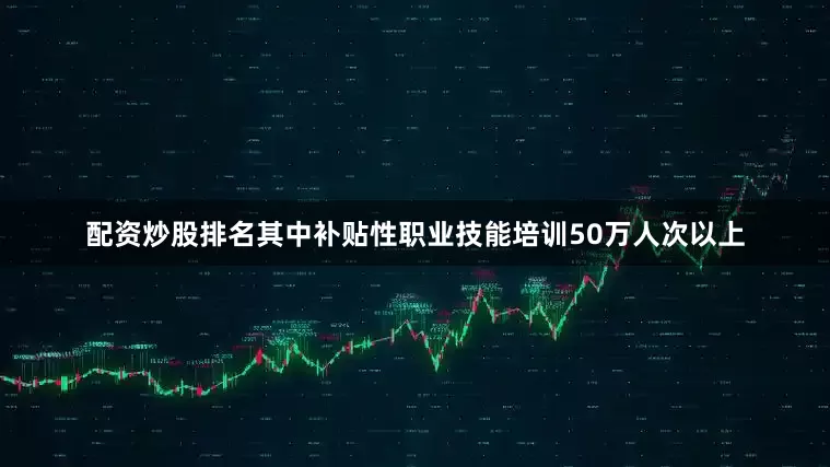 配资炒股排名其中补贴性职业技能培训50万人次以上