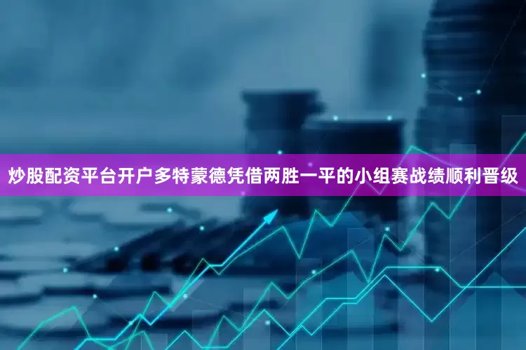 炒股配资平台开户多特蒙德凭借两胜一平的小组赛战绩顺利晋级
