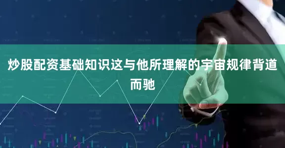 炒股配资基础知识这与他所理解的宇宙规律背道而驰
