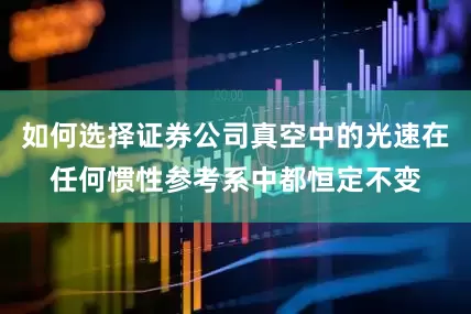 如何选择证券公司真空中的光速在任何惯性参考系中都恒定不变