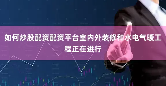 如何炒股配资配资平台室内外装修和水电气暖工程正在进行