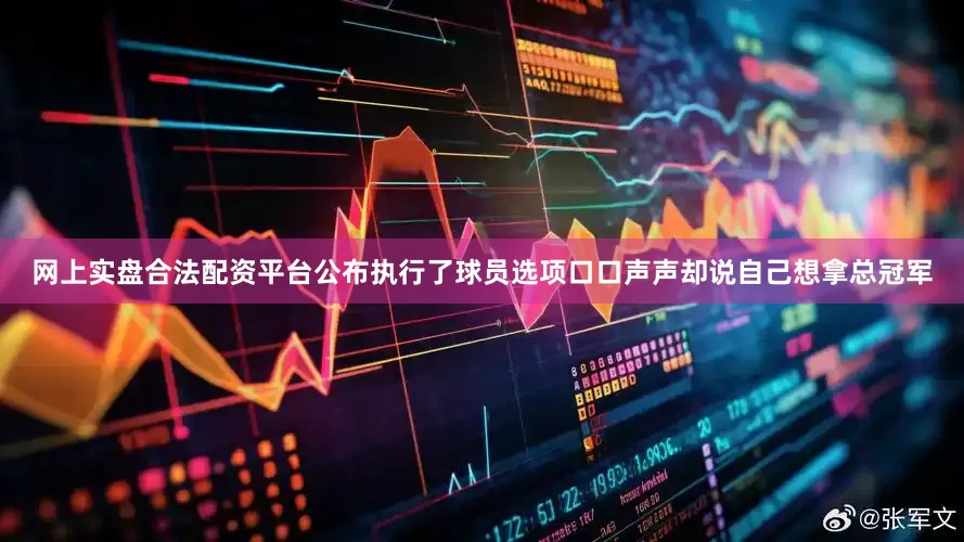 网上实盘合法配资平台公布执行了球员选项口口声声却说自己想拿总冠军