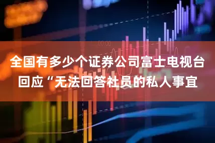 全国有多少个证券公司富士电视台回应“无法回答社员的私人事宜