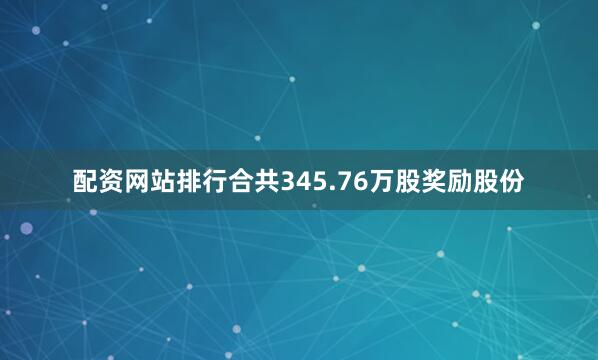 配资网站排行合共345.76万股奖励股份
