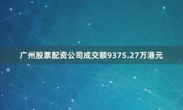 广州股票配资公司成交额9375.27万港元