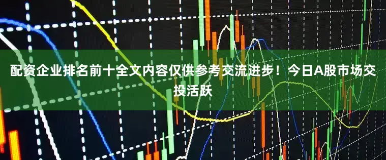 配资企业排名前十全文内容仅供参考交流进步！今日A股市场交投活跃
