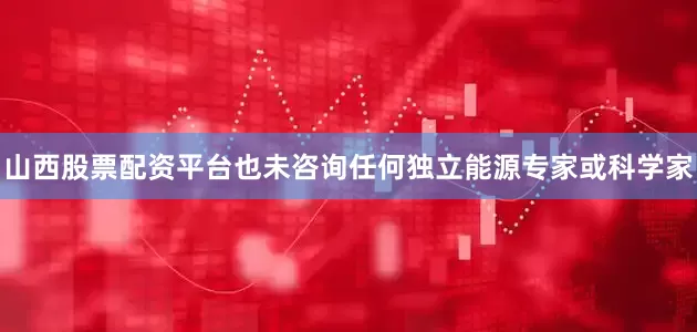 山西股票配资平台也未咨询任何独立能源专家或科学家