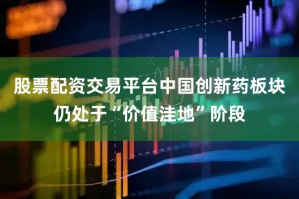股票配资交易平台中国创新药板块仍处于“价值洼地”阶段