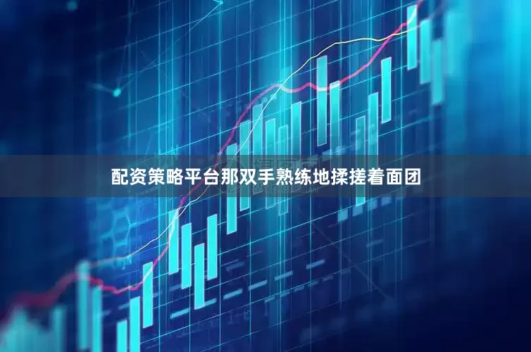 配资策略平台那双手熟练地揉搓着面团