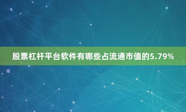 股票杠杆平台软件有哪些占流通市值的5.79%