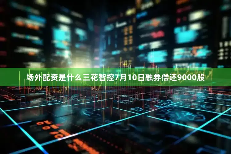 场外配资是什么三花智控7月10日融券偿还9000股