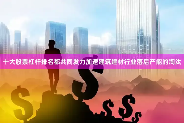 十大股票杠杆排名都共同发力加速建筑建材行业落后产能的淘汰