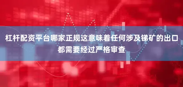 杠杆配资平台哪家正规这意味着任何涉及锑矿的出口都需要经过严格审查