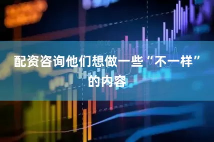 配资咨询他们想做一些“不一样”的内容
