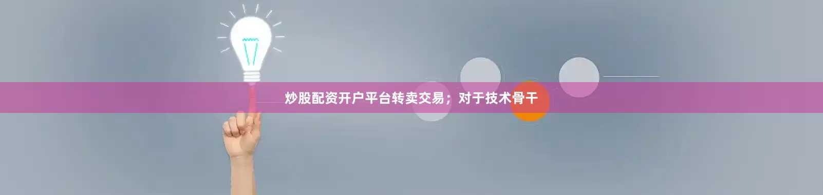 炒股配资开户平台转卖交易；对于技术骨干