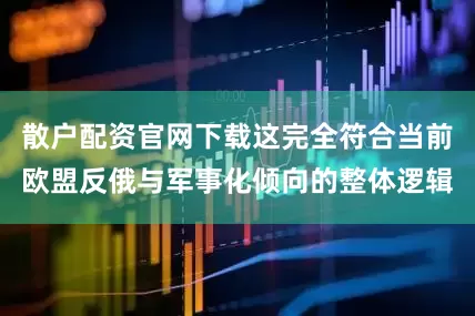 散户配资官网下载这完全符合当前欧盟反俄与军事化倾向的整体逻辑