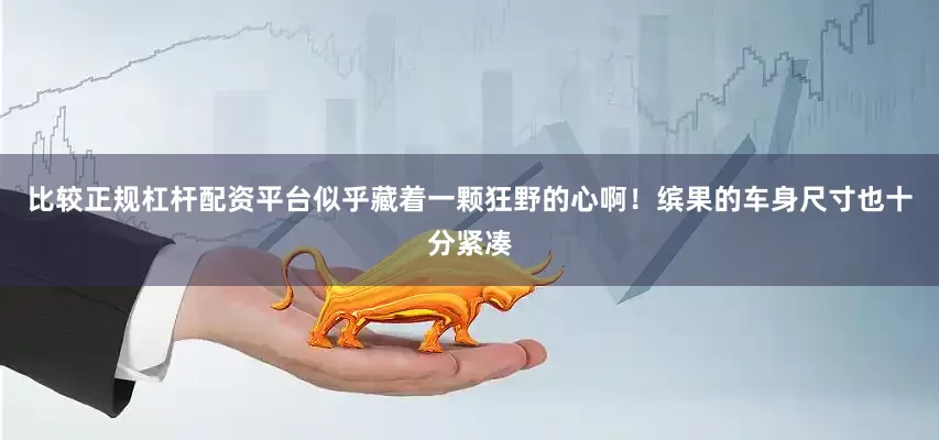 比较正规杠杆配资平台似乎藏着一颗狂野的心啊！缤果的车身尺寸也十分紧凑