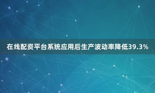 在线配资平台系统应用后生产波动率降低39.3%