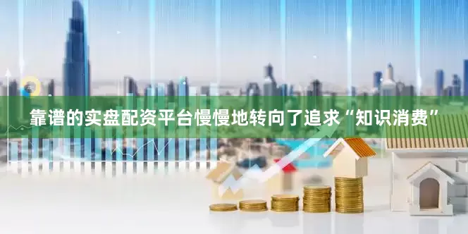 靠谱的实盘配资平台慢慢地转向了追求“知识消费”