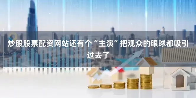 炒股股票配资网站还有个“主演”把观众的眼球都吸引过去了