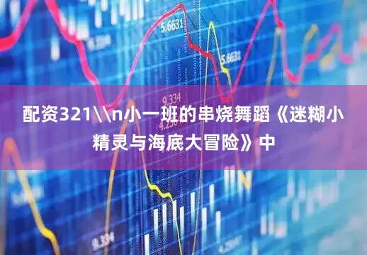 配资321\n小一班的串烧舞蹈《迷糊小精灵与海底大冒险》中