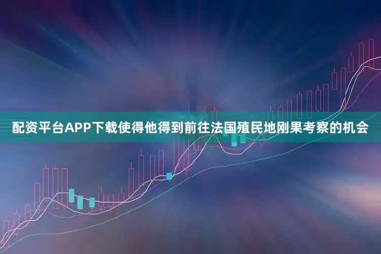 配资平台APP下载使得他得到前往法国殖民地刚果考察的机会