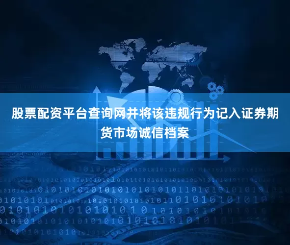 股票配资平台查询网并将该违规行为记入证券期货市场诚信档案