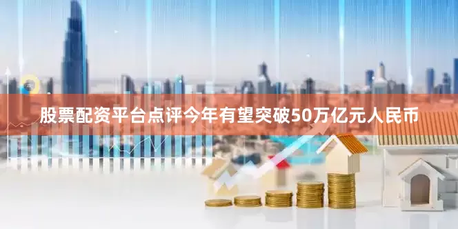 股票配资平台点评今年有望突破50万亿元人民币