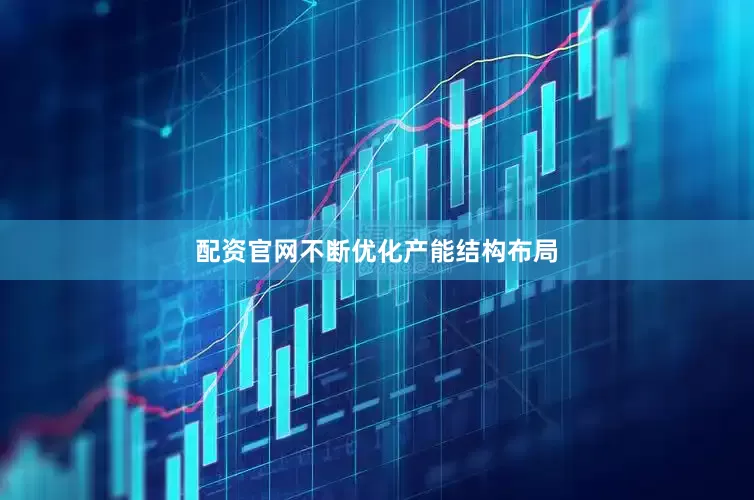 配资官网不断优化产能结构布局
