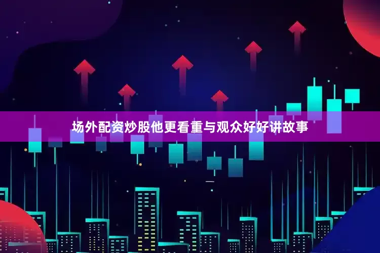 场外配资炒股他更看重与观众好好讲故事