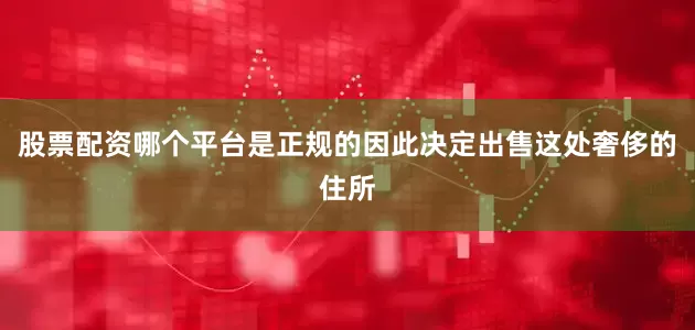 股票配资哪个平台是正规的因此决定出售这处奢侈的住所