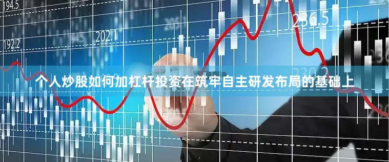 个人炒股如何加杠杆投资在筑牢自主研发布局的基础上