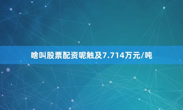 啥叫股票配资呢触及7.714万元/吨