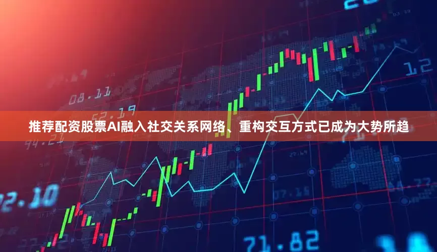 推荐配资股票AI融入社交关系网络、重构交互方式已成为大势所趋