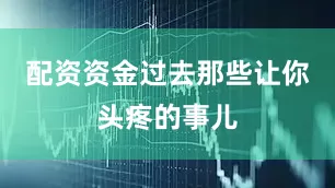 配资资金过去那些让你头疼的事儿