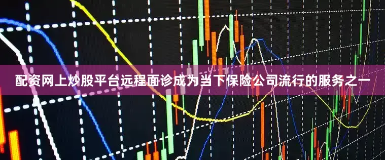 配资网上炒股平台远程面诊成为当下保险公司流行的服务之一