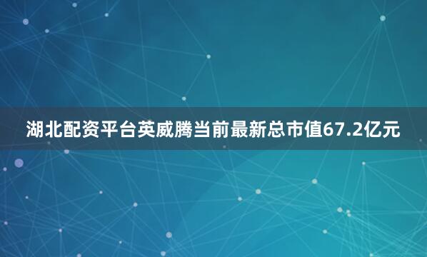 湖北配资平台英威腾当前最新总市值67.2亿元