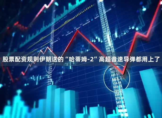 股票配资规则伊朗送的“哈蒂姆-2”高超音速导弹都用上了