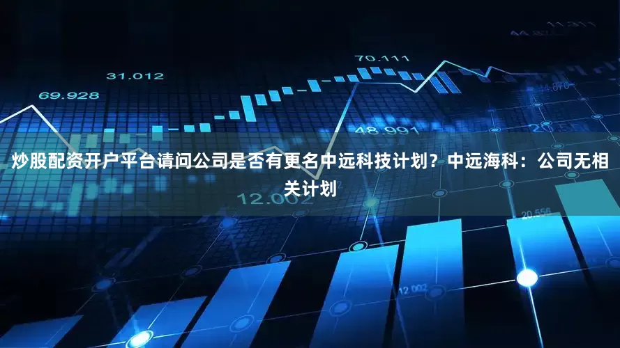 炒股配资开户平台请问公司是否有更名中远科技计划？中远海科：公司无相关计划