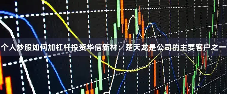 个人炒股如何加杠杆投资华信新材：楚天龙是公司的主要客户之一