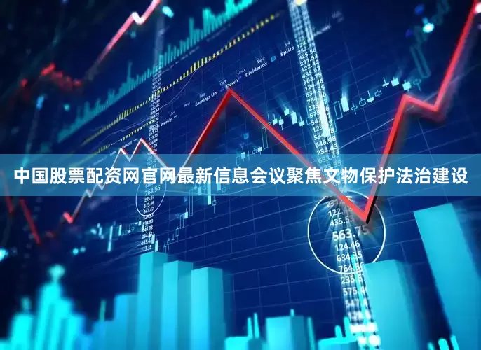 中国股票配资网官网最新信息会议聚焦文物保护法治建设
