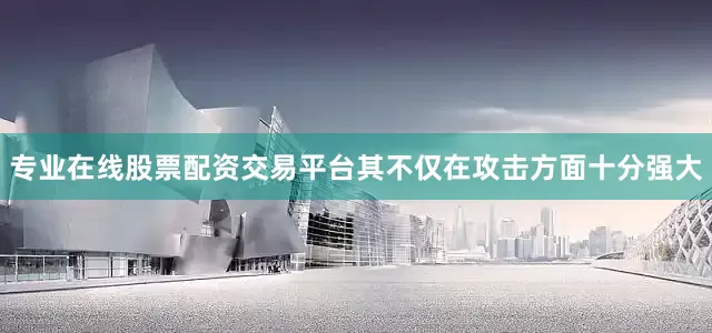 专业在线股票配资交易平台其不仅在攻击方面十分强大