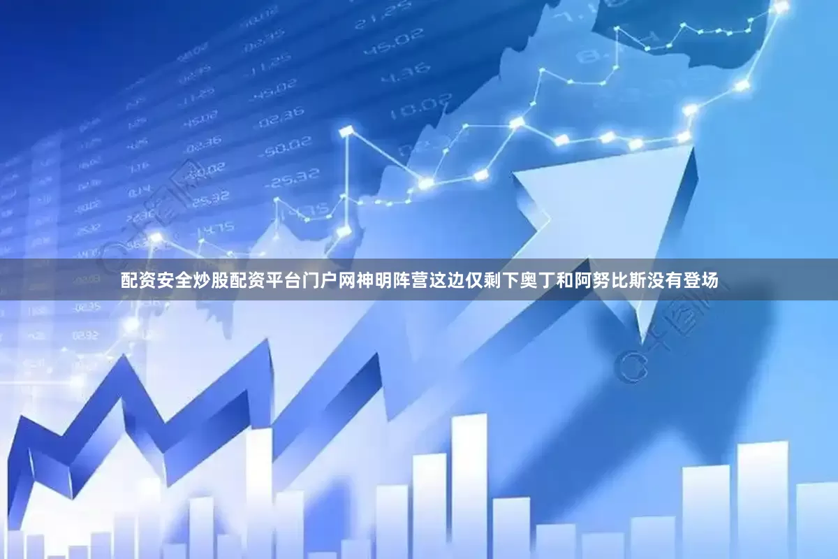 配资安全炒股配资平台门户网神明阵营这边仅剩下奥丁和阿努比斯没有登场