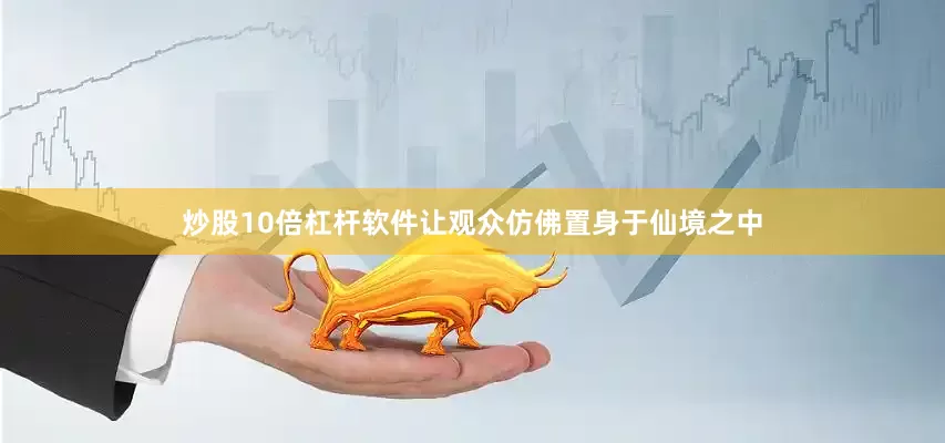 炒股10倍杠杆软件让观众仿佛置身于仙境之中
