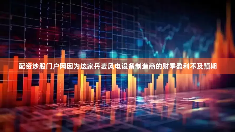 配资炒股门户网因为这家丹麦风电设备制造商的财季盈利不及预期