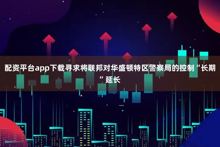 配资平台app下载寻求将联邦对华盛顿特区警察局的控制“长期”延长